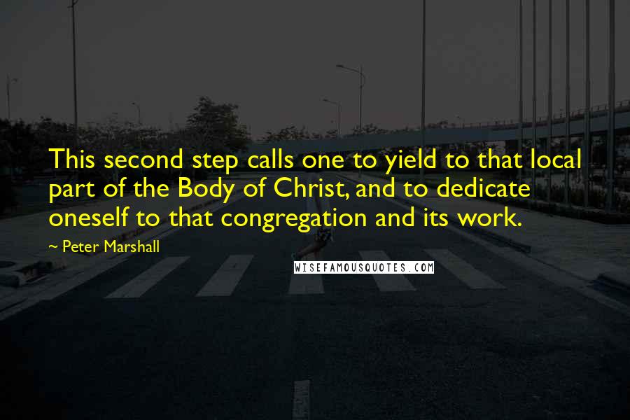 Peter Marshall Quotes: This second step calls one to yield to that local part of the Body of Christ, and to dedicate oneself to that congregation and its work.