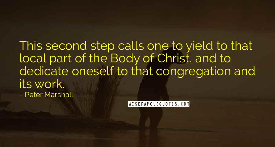 Peter Marshall Quotes: This second step calls one to yield to that local part of the Body of Christ, and to dedicate oneself to that congregation and its work.