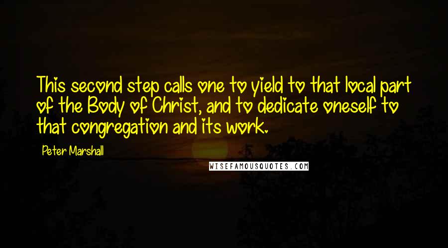 Peter Marshall Quotes: This second step calls one to yield to that local part of the Body of Christ, and to dedicate oneself to that congregation and its work.