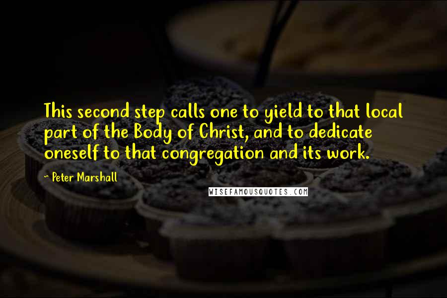 Peter Marshall Quotes: This second step calls one to yield to that local part of the Body of Christ, and to dedicate oneself to that congregation and its work.