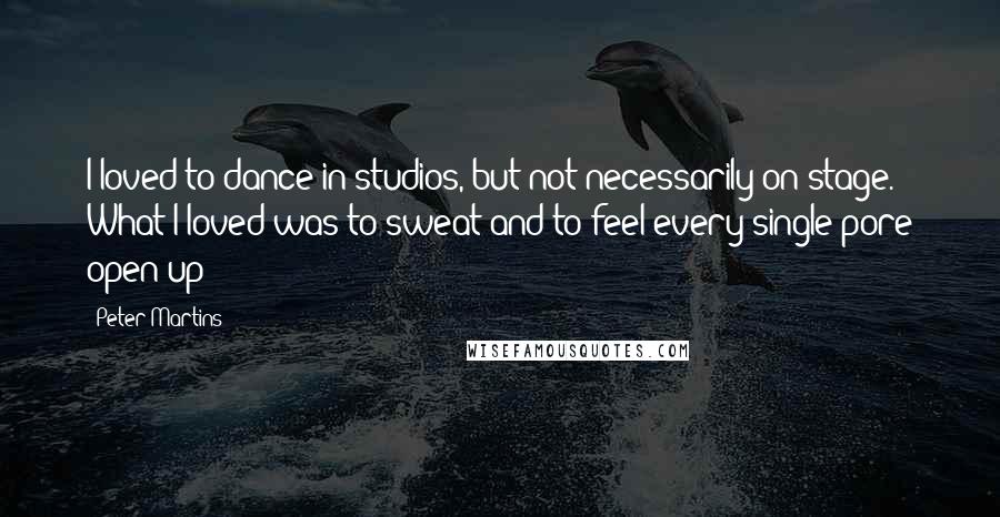 Peter Martins Quotes: I loved to dance in studios, but not necessarily on stage. What I loved was to sweat and to feel every single pore open up