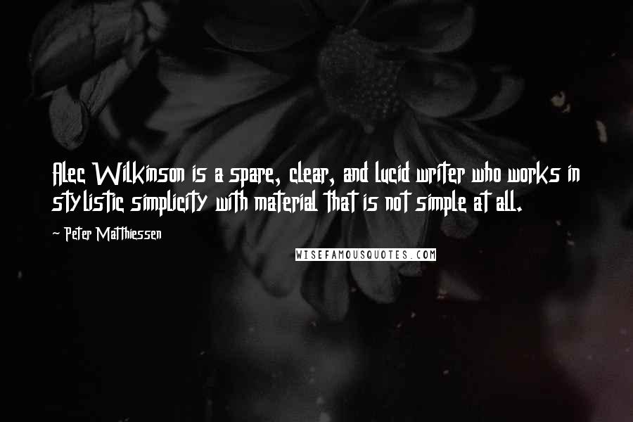 Peter Matthiessen Quotes: Alec Wilkinson is a spare, clear, and lucid writer who works in stylistic simplicity with material that is not simple at all.