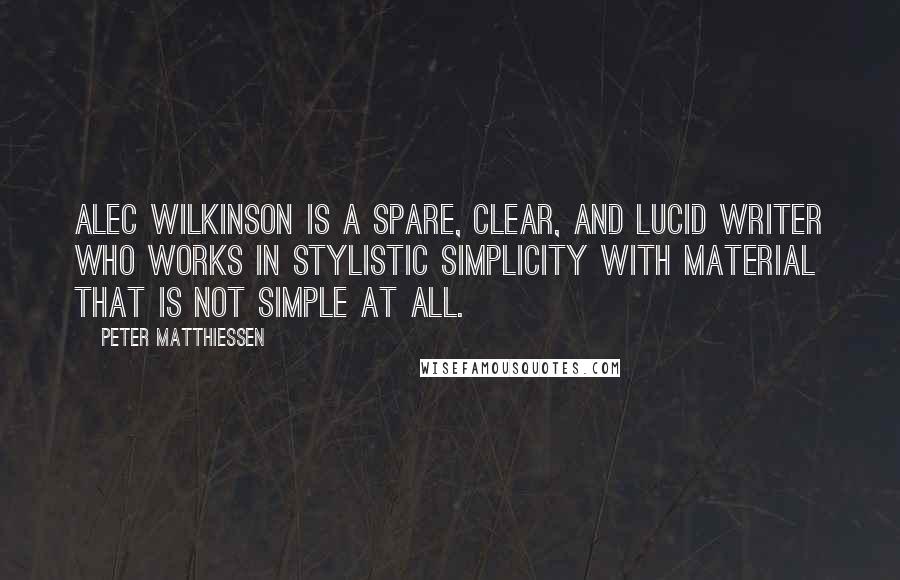 Peter Matthiessen Quotes: Alec Wilkinson is a spare, clear, and lucid writer who works in stylistic simplicity with material that is not simple at all.