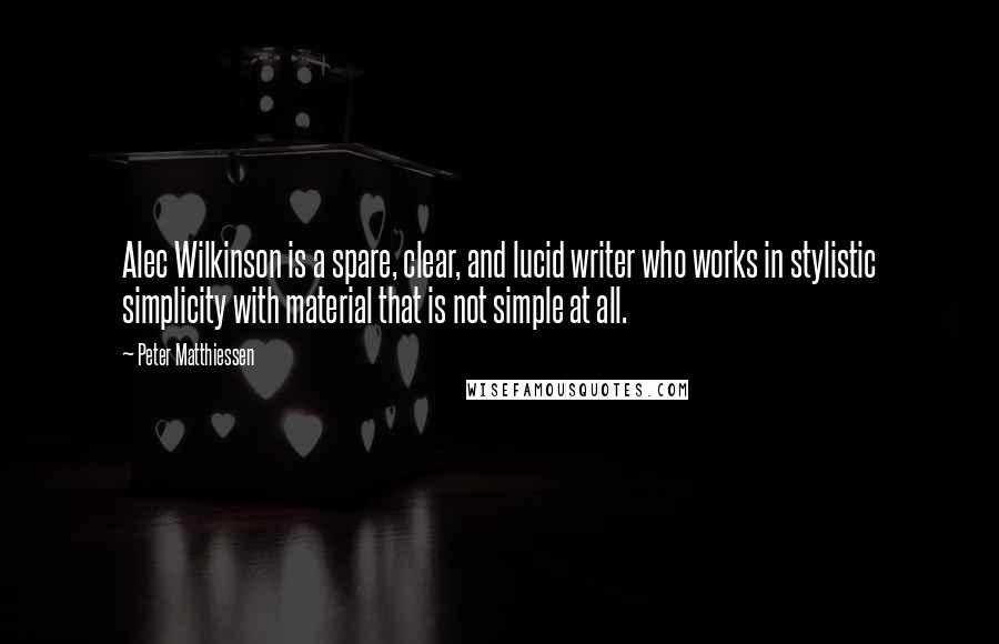 Peter Matthiessen Quotes: Alec Wilkinson is a spare, clear, and lucid writer who works in stylistic simplicity with material that is not simple at all.