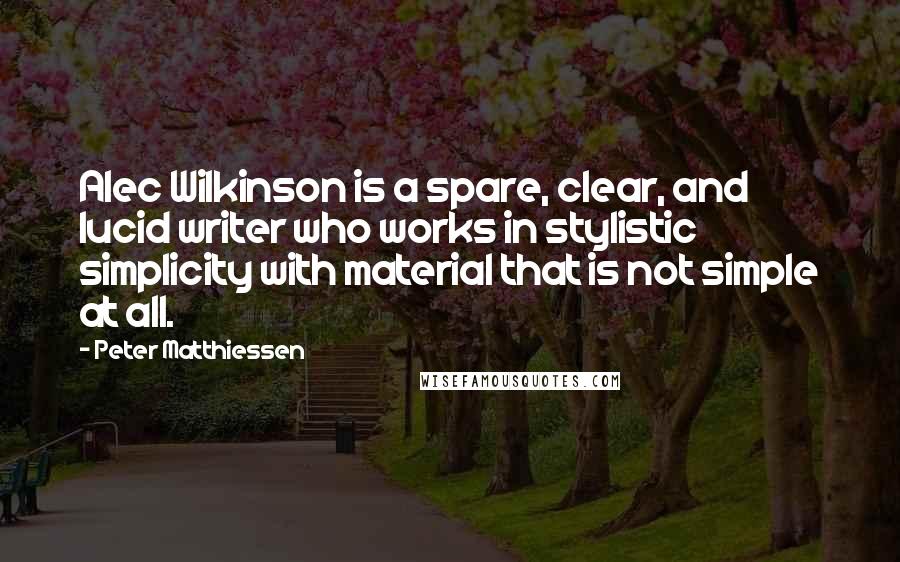 Peter Matthiessen Quotes: Alec Wilkinson is a spare, clear, and lucid writer who works in stylistic simplicity with material that is not simple at all.