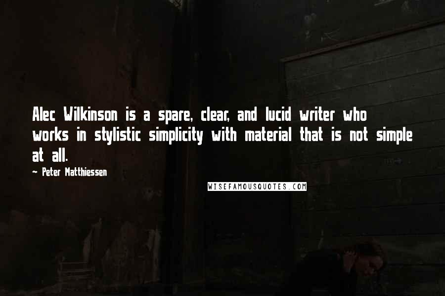 Peter Matthiessen Quotes: Alec Wilkinson is a spare, clear, and lucid writer who works in stylistic simplicity with material that is not simple at all.