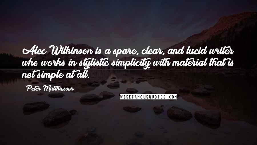 Peter Matthiessen Quotes: Alec Wilkinson is a spare, clear, and lucid writer who works in stylistic simplicity with material that is not simple at all.