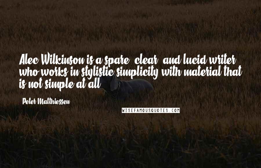 Peter Matthiessen Quotes: Alec Wilkinson is a spare, clear, and lucid writer who works in stylistic simplicity with material that is not simple at all.