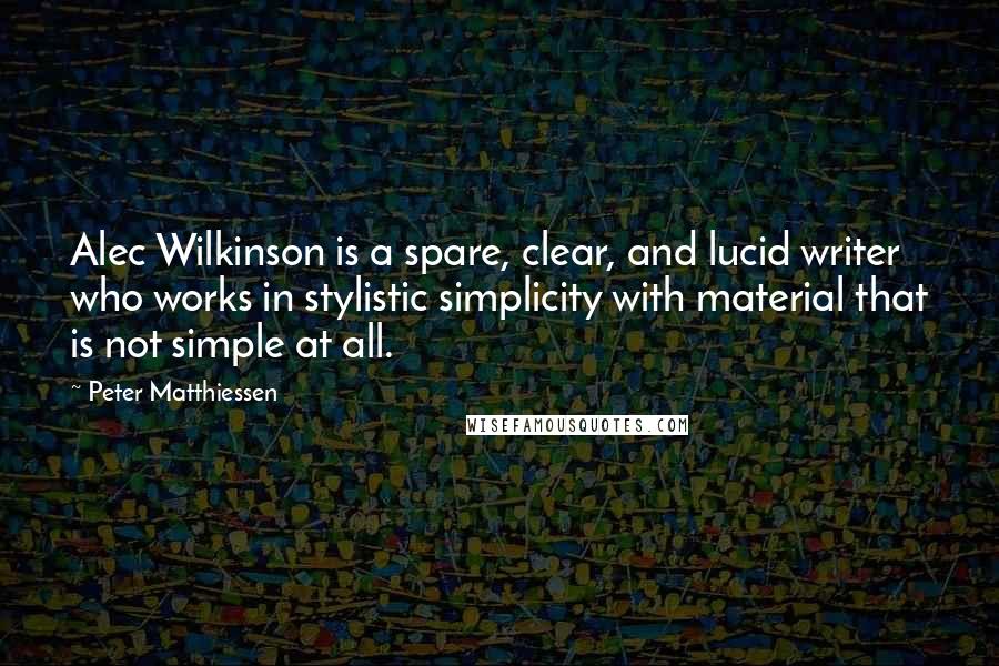 Peter Matthiessen Quotes: Alec Wilkinson is a spare, clear, and lucid writer who works in stylistic simplicity with material that is not simple at all.