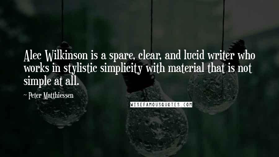 Peter Matthiessen Quotes: Alec Wilkinson is a spare, clear, and lucid writer who works in stylistic simplicity with material that is not simple at all.