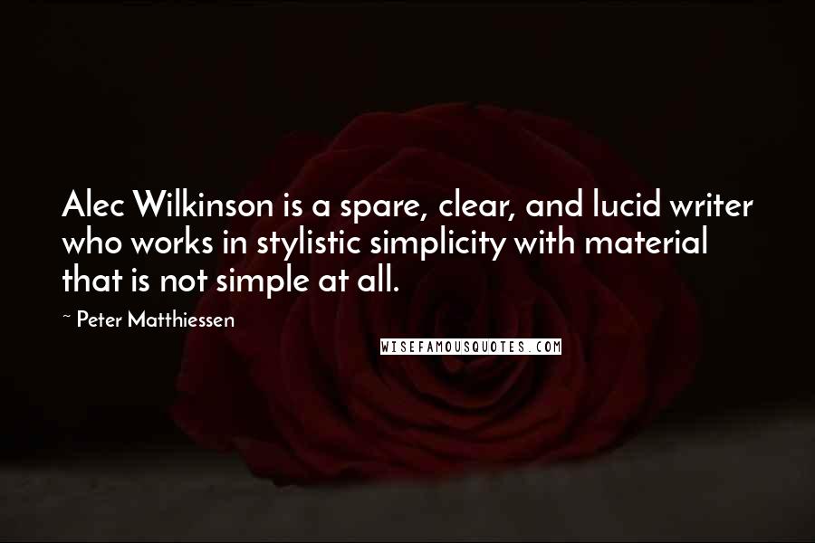 Peter Matthiessen Quotes: Alec Wilkinson is a spare, clear, and lucid writer who works in stylistic simplicity with material that is not simple at all.