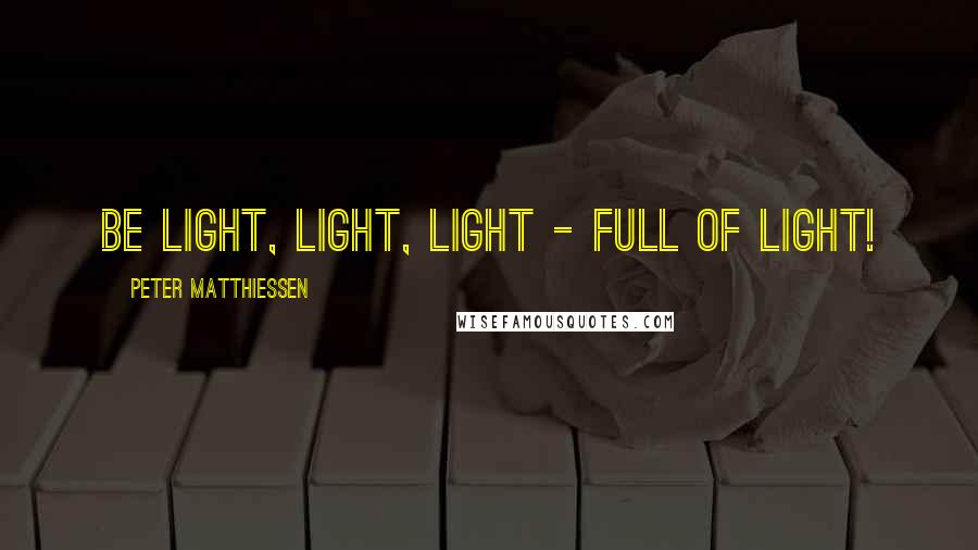 Peter Matthiessen Quotes: Be light, light, light - full of light!