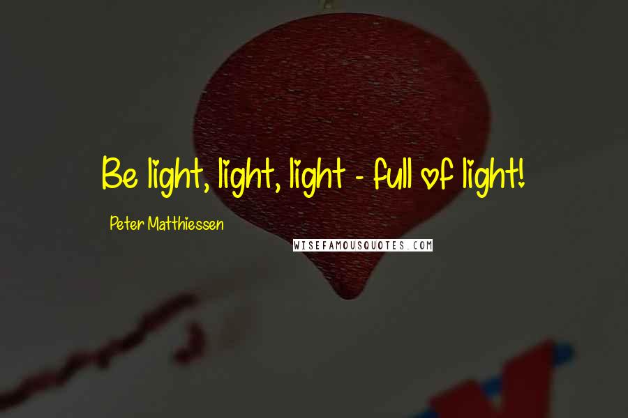 Peter Matthiessen Quotes: Be light, light, light - full of light!