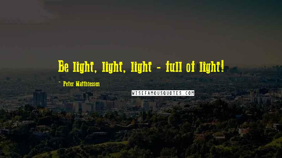 Peter Matthiessen Quotes: Be light, light, light - full of light!