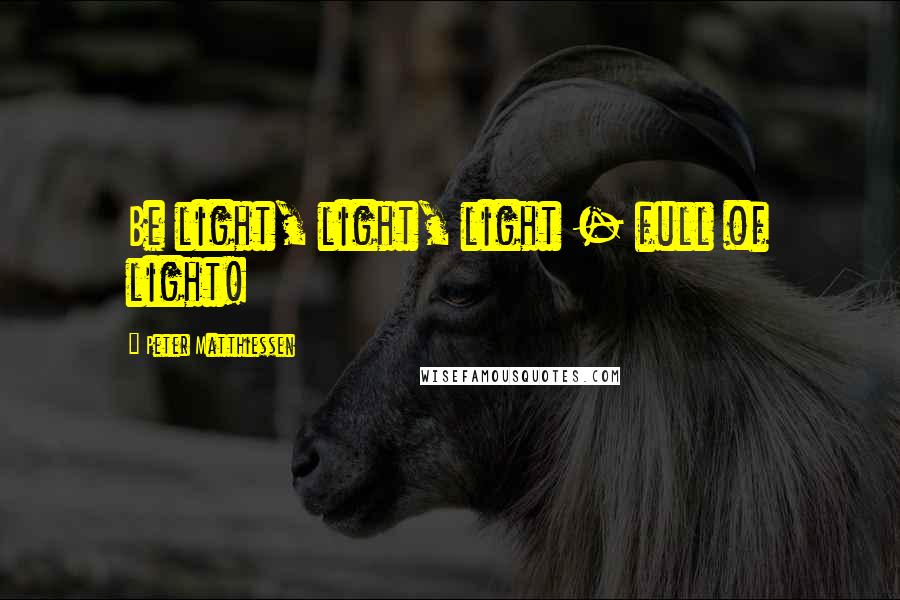 Peter Matthiessen Quotes: Be light, light, light - full of light!