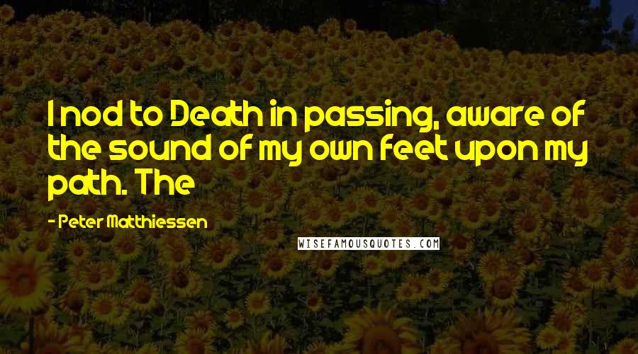 Peter Matthiessen Quotes: I nod to Death in passing, aware of the sound of my own feet upon my path. The