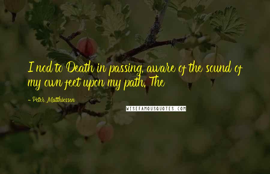 Peter Matthiessen Quotes: I nod to Death in passing, aware of the sound of my own feet upon my path. The
