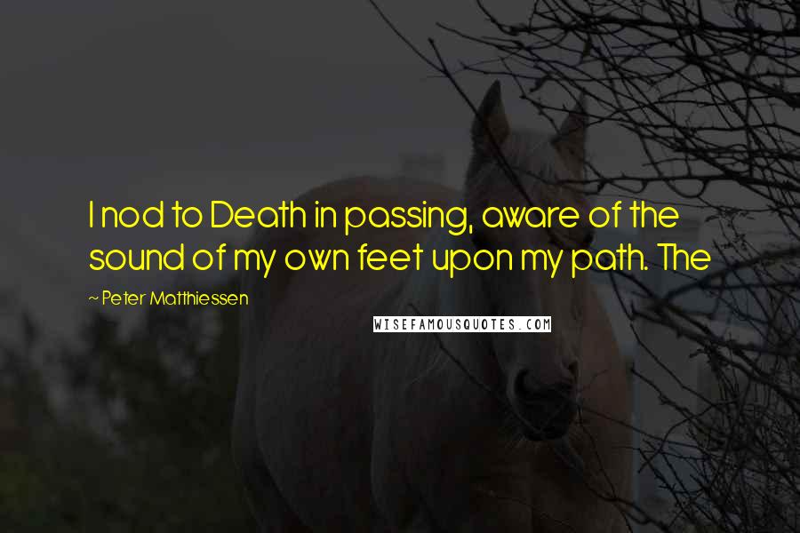 Peter Matthiessen Quotes: I nod to Death in passing, aware of the sound of my own feet upon my path. The