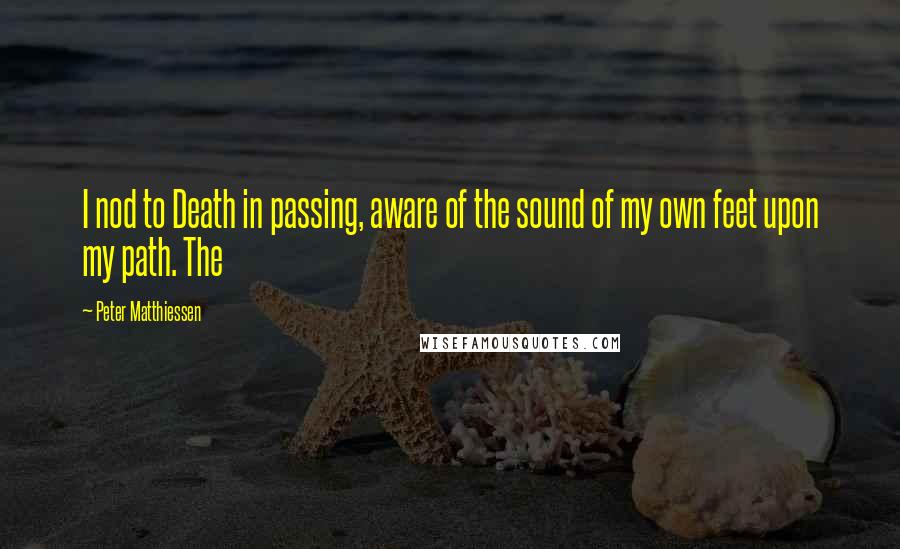 Peter Matthiessen Quotes: I nod to Death in passing, aware of the sound of my own feet upon my path. The