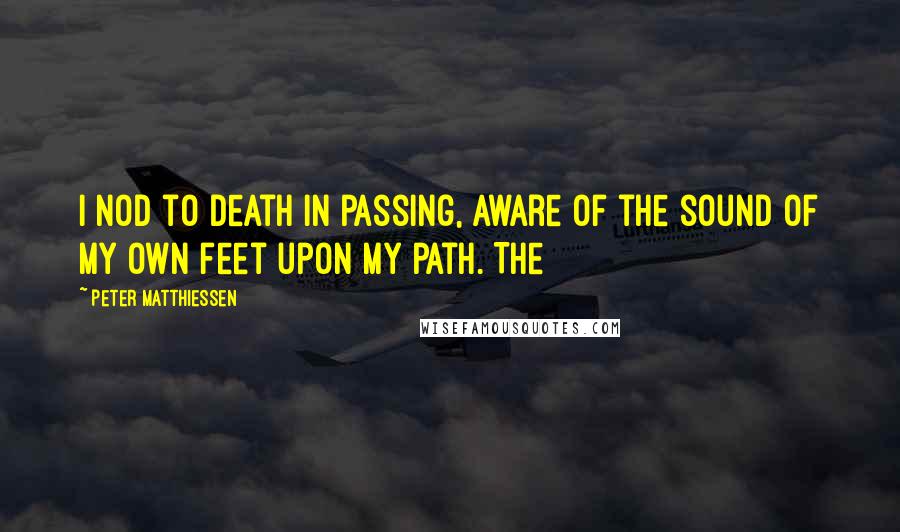 Peter Matthiessen Quotes: I nod to Death in passing, aware of the sound of my own feet upon my path. The