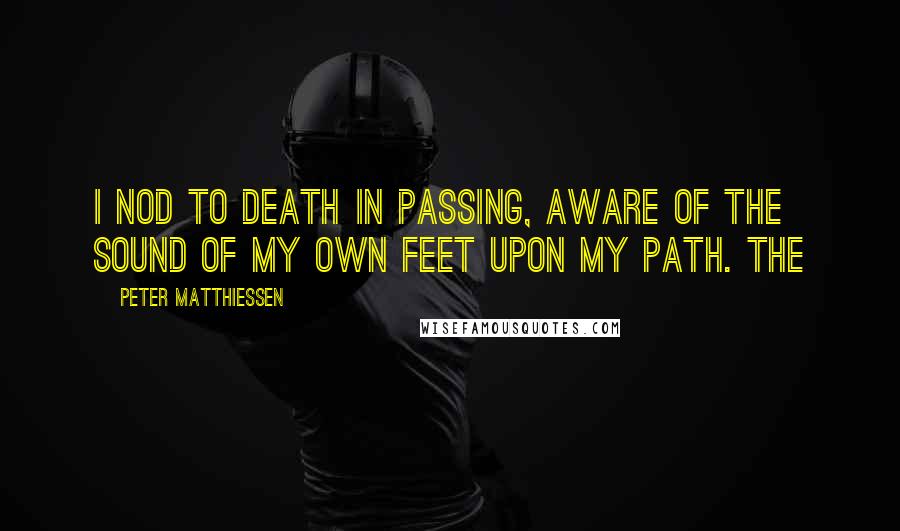 Peter Matthiessen Quotes: I nod to Death in passing, aware of the sound of my own feet upon my path. The