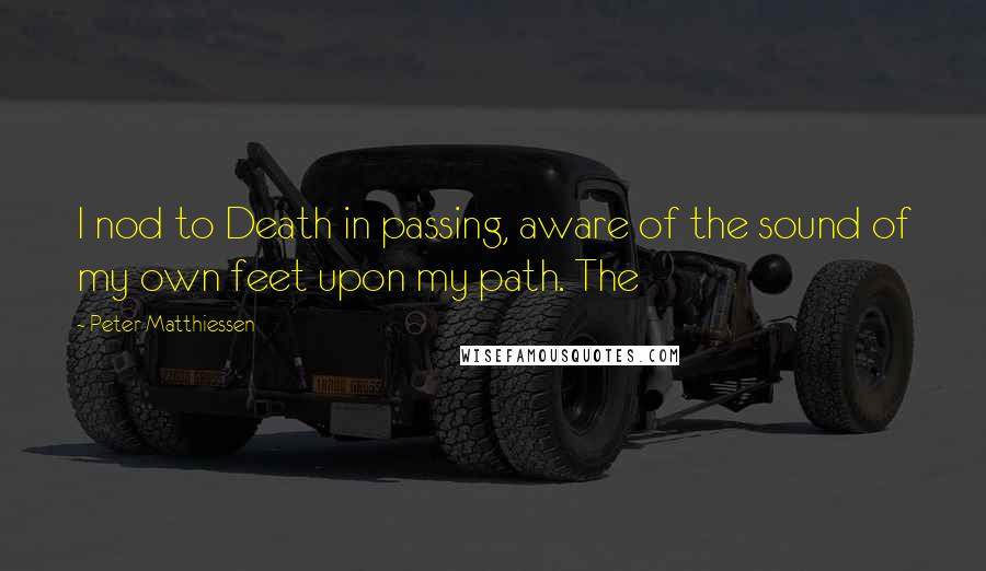 Peter Matthiessen Quotes: I nod to Death in passing, aware of the sound of my own feet upon my path. The