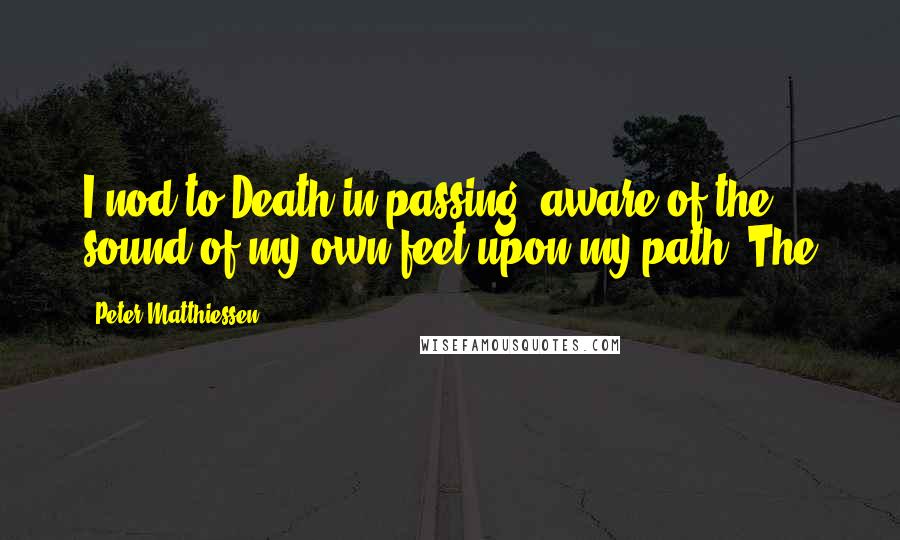 Peter Matthiessen Quotes: I nod to Death in passing, aware of the sound of my own feet upon my path. The