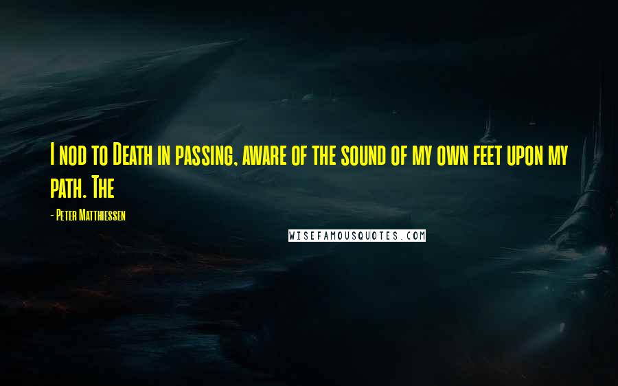 Peter Matthiessen Quotes: I nod to Death in passing, aware of the sound of my own feet upon my path. The