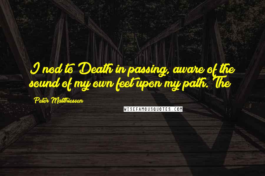 Peter Matthiessen Quotes: I nod to Death in passing, aware of the sound of my own feet upon my path. The