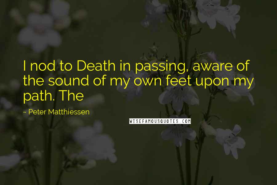 Peter Matthiessen Quotes: I nod to Death in passing, aware of the sound of my own feet upon my path. The