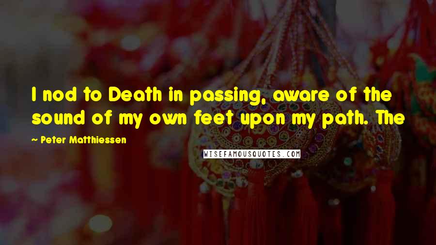 Peter Matthiessen Quotes: I nod to Death in passing, aware of the sound of my own feet upon my path. The