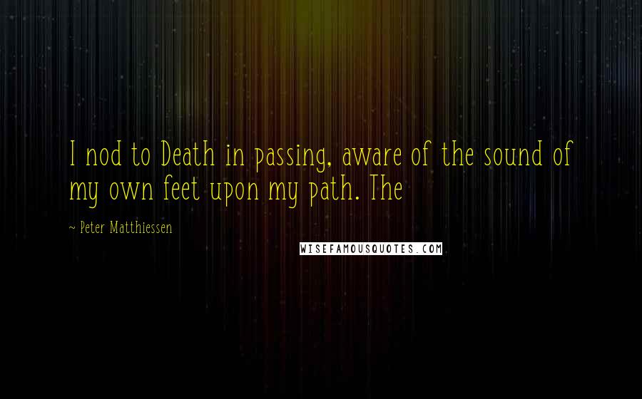 Peter Matthiessen Quotes: I nod to Death in passing, aware of the sound of my own feet upon my path. The