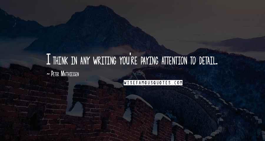 Peter Matthiessen Quotes: I think in any writing you're paying attention to detail.