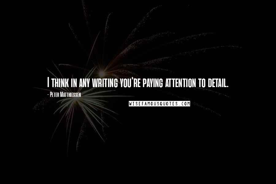 Peter Matthiessen Quotes: I think in any writing you're paying attention to detail.