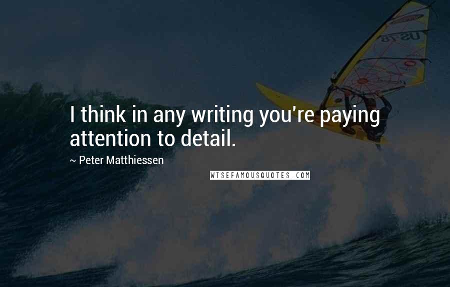 Peter Matthiessen Quotes: I think in any writing you're paying attention to detail.
