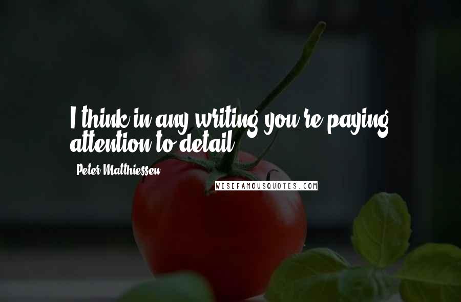 Peter Matthiessen Quotes: I think in any writing you're paying attention to detail.