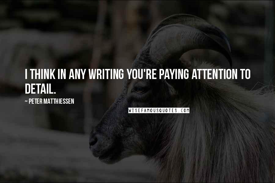 Peter Matthiessen Quotes: I think in any writing you're paying attention to detail.