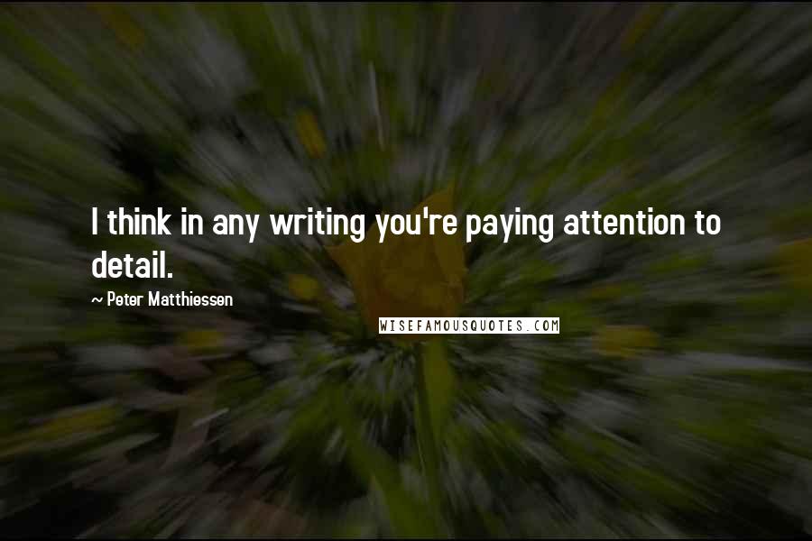 Peter Matthiessen Quotes: I think in any writing you're paying attention to detail.