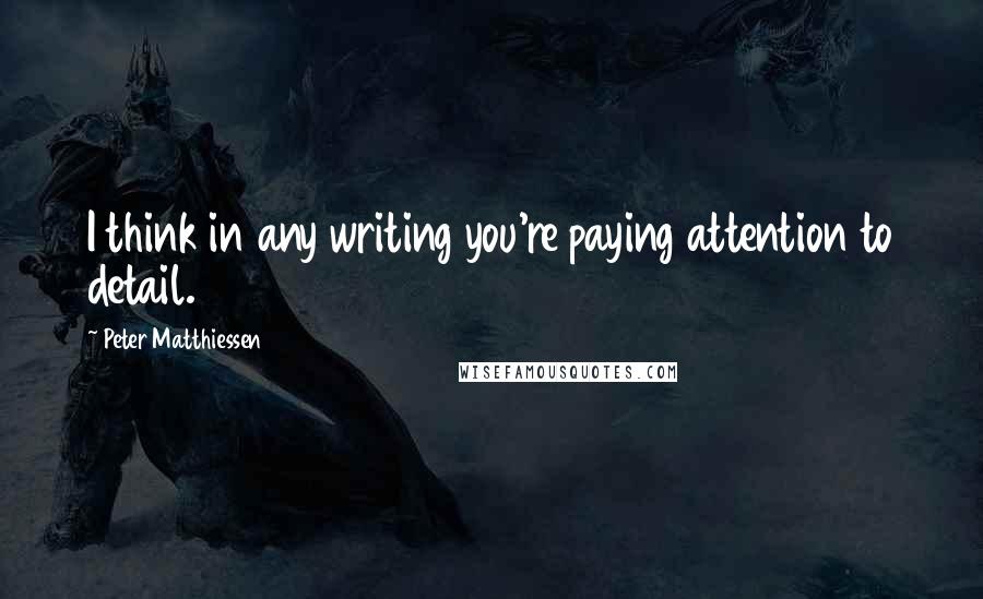 Peter Matthiessen Quotes: I think in any writing you're paying attention to detail.