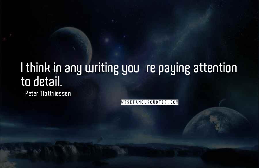 Peter Matthiessen Quotes: I think in any writing you're paying attention to detail.