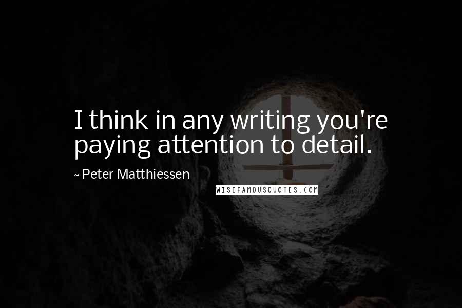 Peter Matthiessen Quotes: I think in any writing you're paying attention to detail.