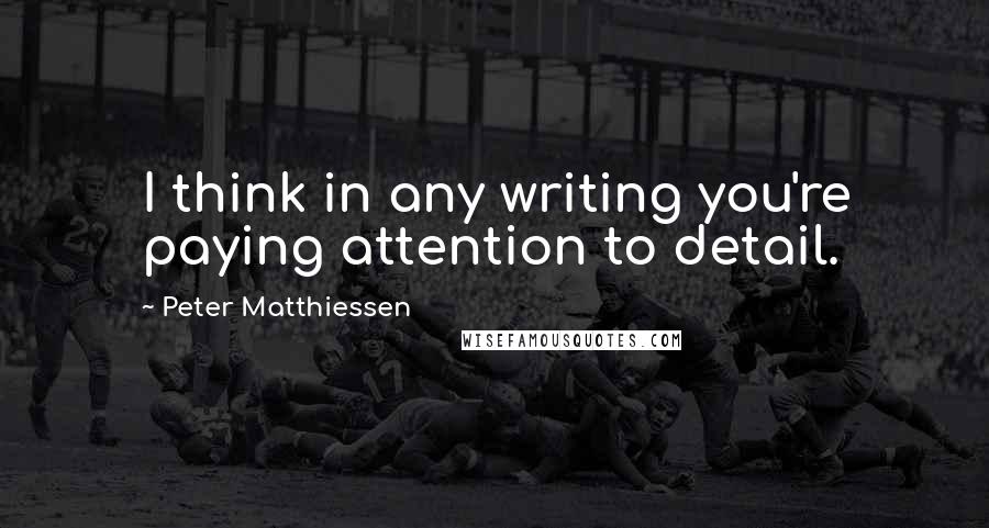 Peter Matthiessen Quotes: I think in any writing you're paying attention to detail.