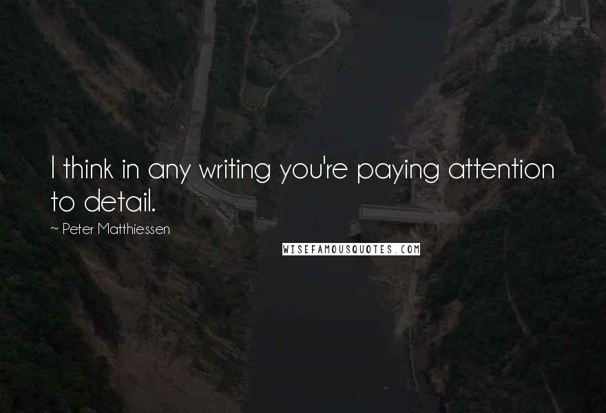 Peter Matthiessen Quotes: I think in any writing you're paying attention to detail.