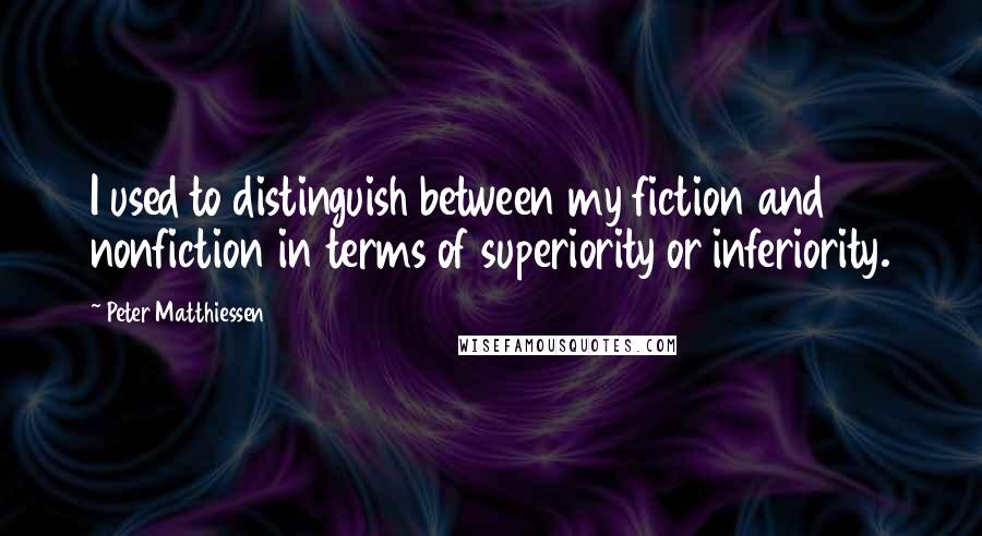 Peter Matthiessen Quotes: I used to distinguish between my fiction and nonfiction in terms of superiority or inferiority.