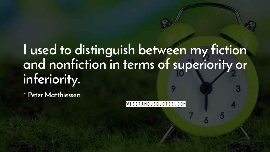 Peter Matthiessen Quotes: I used to distinguish between my fiction and nonfiction in terms of superiority or inferiority.