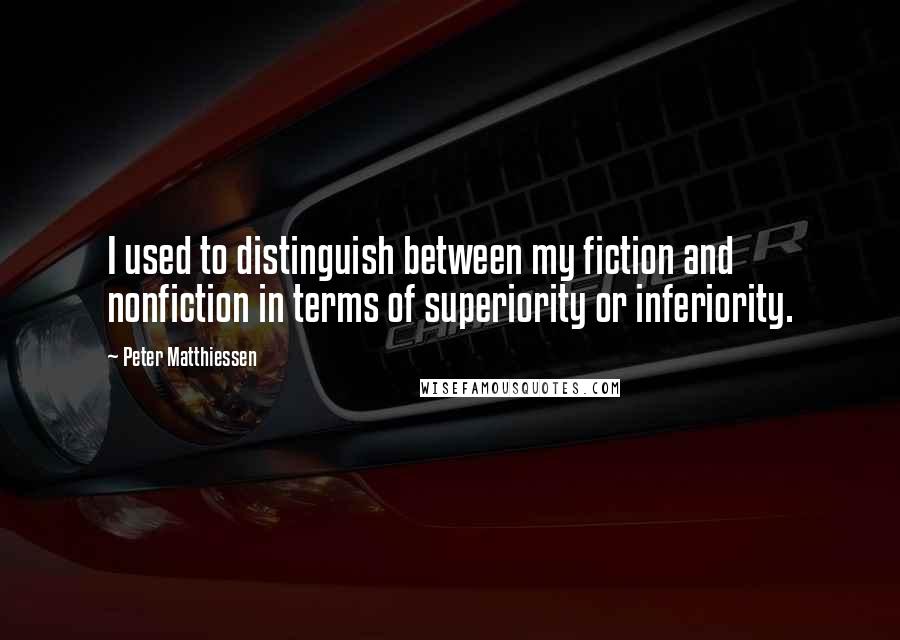 Peter Matthiessen Quotes: I used to distinguish between my fiction and nonfiction in terms of superiority or inferiority.