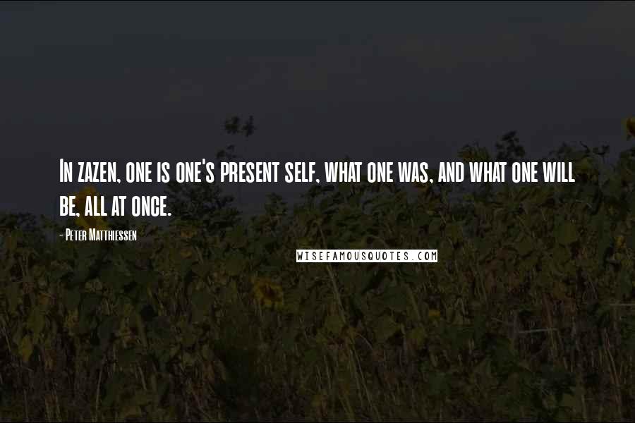 Peter Matthiessen Quotes: In zazen, one is one's present self, what one was, and what one will be, all at once.