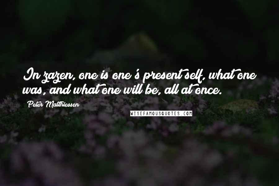 Peter Matthiessen Quotes: In zazen, one is one's present self, what one was, and what one will be, all at once.