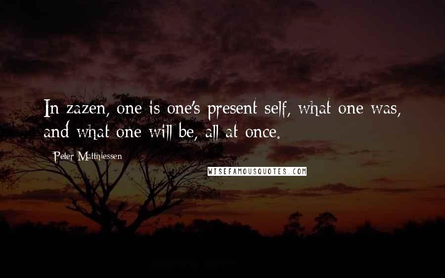 Peter Matthiessen Quotes: In zazen, one is one's present self, what one was, and what one will be, all at once.