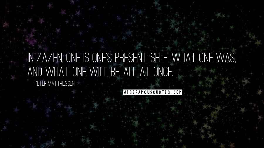 Peter Matthiessen Quotes: In zazen, one is one's present self, what one was, and what one will be, all at once.